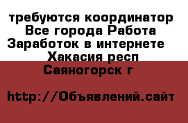 требуются координатор - Все города Работа » Заработок в интернете   . Хакасия респ.,Саяногорск г.